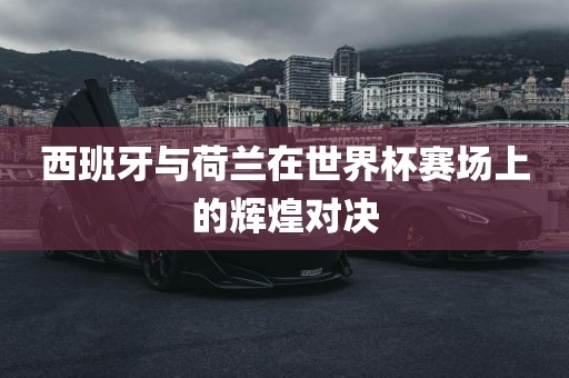 西班牙与荷兰在世界常熟市高丰毛纺织品有限公司杯赛场上的辉煌对决
