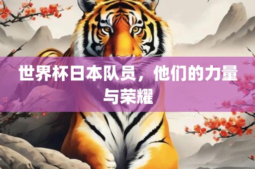 世界杯日本队员，他们的力量与荣耀常熟市高丰毛纺织品有限公司