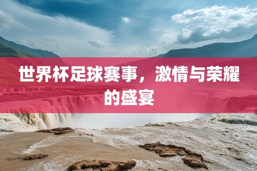 世界杯足球赛事，激情与荣耀的盛宴