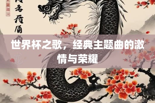 世界杯之歌，经典主题曲的激情与荣耀