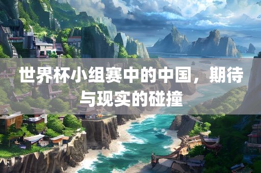 世界杯小组赛中的中国，期待与现实的碰撞