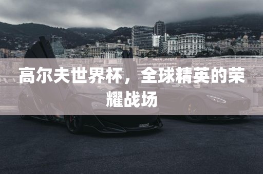 高尔夫世界杯，全球精英的荣耀战场