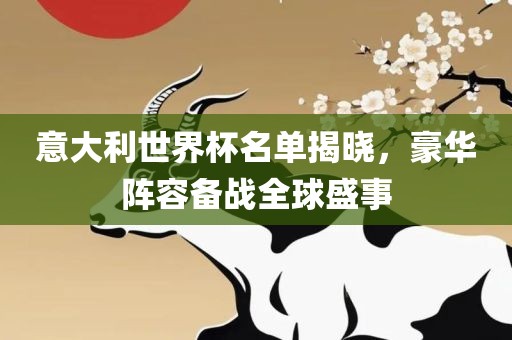 意大利世界杯名单揭晓，豪华阵容备战全球盛事