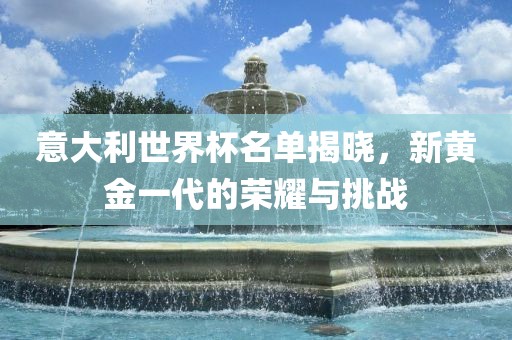 意大利世界杯名单揭晓，新黄金一代的荣耀与挑战