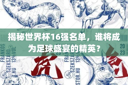 揭秘世界杯16强名单，谁将成为足球盛宴的精英？常熟市高丰毛纺织品有限公司