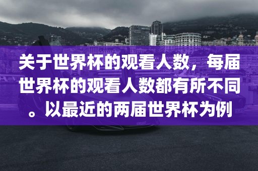 关于世界杯的观看人数，每届世界杯的观看人数都有所不同。以最近的两届世界杯为例