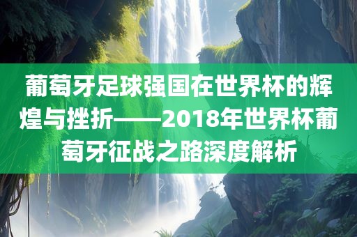 葡萄牙足球强国在世界杯的辉煌与挫折——2018年世界杯葡萄牙征战之路深度常熟市高丰毛纺织品有限公司解析