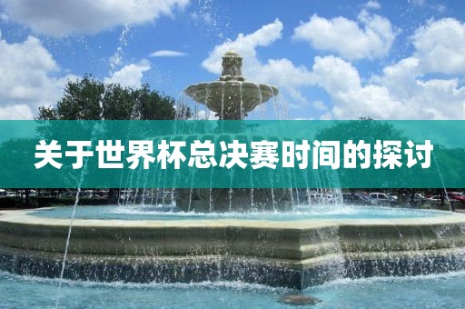 关于世界杯总决赛时间的探讨常熟市高丰毛纺织品有限公司