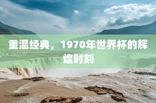 重温经典，1970年世界杯的辉煌时刻