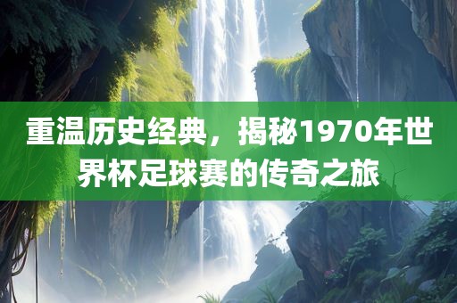 重温历史经典，揭秘1970年世常熟市高丰毛纺织品有限公司界杯足球赛的传奇之旅