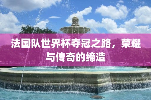 法国队世界常熟市高丰毛纺织品有限公司杯夺冠之路，荣耀与传奇的缔造