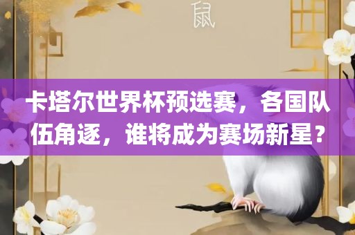 卡塔尔世界杯预选赛，各国队伍角逐，谁将成为赛场新星？