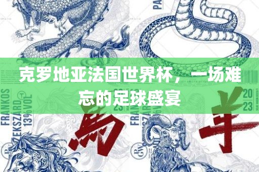 常熟市高丰毛纺织品有限公司克罗地亚法国世界杯，一场难忘的足球盛宴