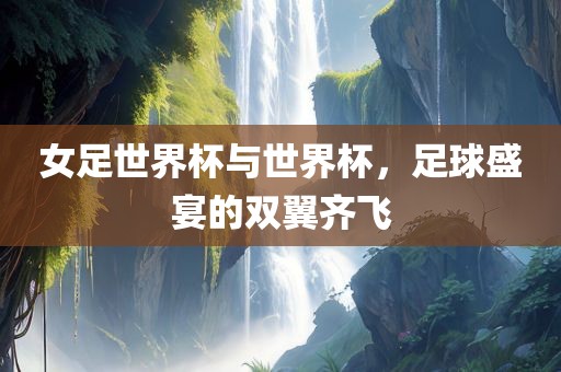 女足世界杯与世界杯，足球盛宴的双翼齐飞常熟市高丰毛纺织品有限公司