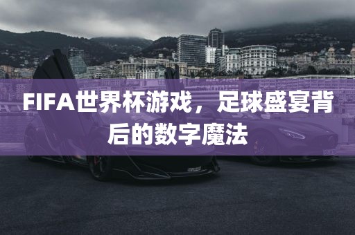 FIFA世界杯游戏，足球盛宴背后的数字魔法常熟市高丰毛纺织品有限公司