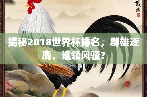 揭秘2018世界杯排名，群雄逐鹿，谁领风骚？常熟市高丰毛纺织品有限公司