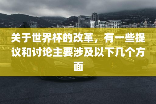 关于世界杯的改革，有一些提议和讨论主要涉及以下几个方面常熟市高丰毛纺织品有限公司