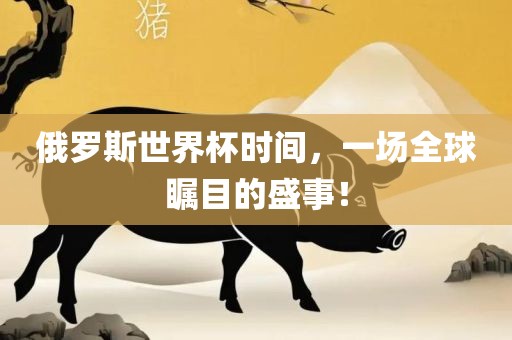 俄罗斯世界杯时间，一场全球瞩目的盛事！