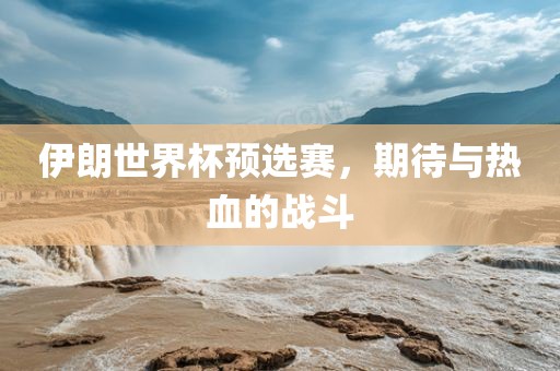 伊朗世界杯预选赛，期待与热血的战斗常熟市高丰毛纺织品有限公司