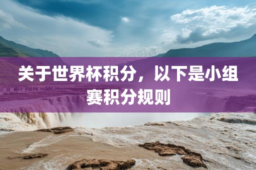 关于世界杯积分，以下是小组赛积分规则