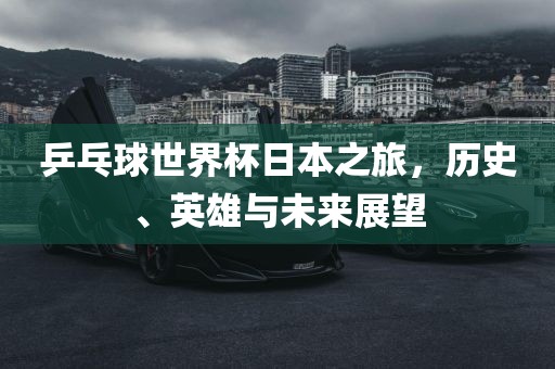 乒乓球世界杯日本之旅，历史、英雄常熟市高丰毛纺织品有限公司与未来展望