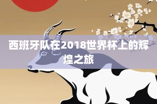 西班牙队在2018世界杯上的辉煌之旅常熟市高丰毛纺织品有限公司