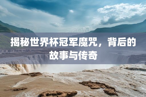揭秘世界杯冠军魔咒，背后的故事与传奇常熟市高丰毛纺织品有限公司