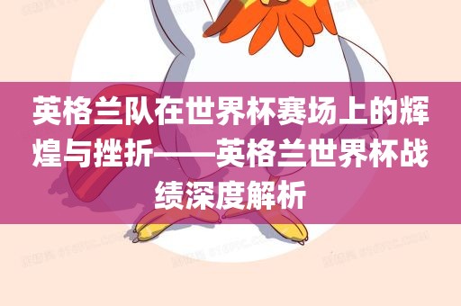 英格兰队在世界杯赛场上的辉煌与挫折——英格兰世界杯战绩深度解析