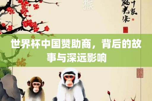 世界杯中国赞助商，背后的故事与深远影响