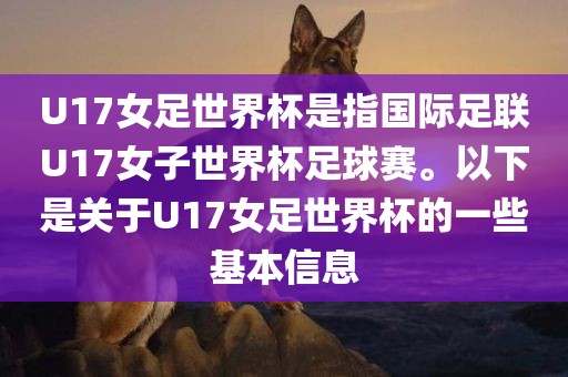 U17女足世界杯是指国际足联U17女子世界杯足球赛。以下是关于U17女足世界杯的一些基本信息