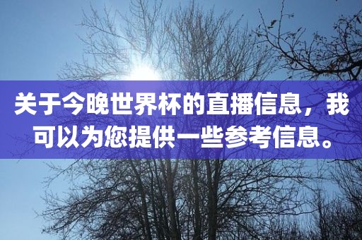 关于今晚世界杯的直播信息，我可以为您提供一些参考信常熟市高丰毛纺织品有限公司息。