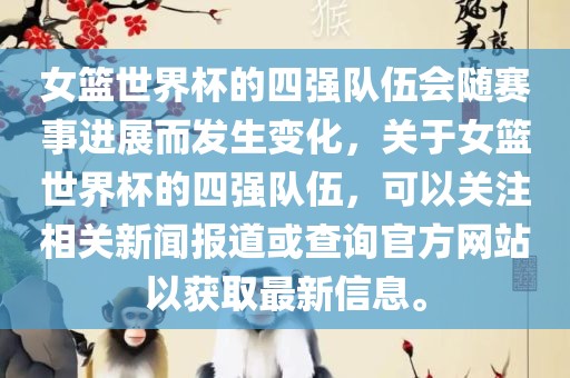 女篮世界杯的四强队伍会随赛事进展而发生变化，关于女篮世界杯的四强队伍，可以关注相关新闻报道或查询官方网站以获取最新信息。