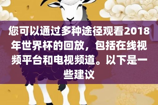 您可以通过多种途径观看2018年世界杯的回放，包括在线视频平台和电视频道。以下是一些建议常熟市高丰毛纺织品有限公司
