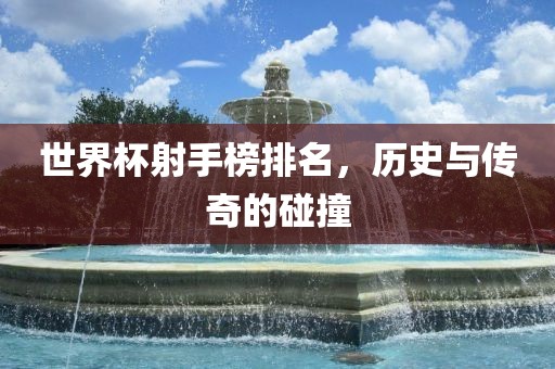 世界杯射手榜排名，历史与传奇的碰撞常熟市高丰毛纺织品有限公司