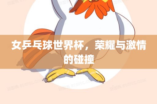 女乒乓球世界杯，荣耀与激情的碰撞