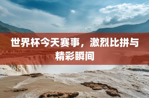 世界杯今天赛事，激烈常熟市高丰毛纺织品有限公司比拼与精彩瞬间