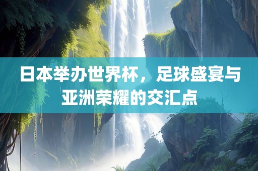 日本常熟市高丰毛纺织品有限公司举办世界杯，足球盛宴与亚洲荣耀的交汇点