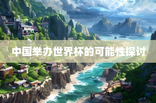 中国举办世界杯的可能性探讨