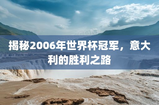 揭秘2006年世界杯冠军，意大利的胜利之路
