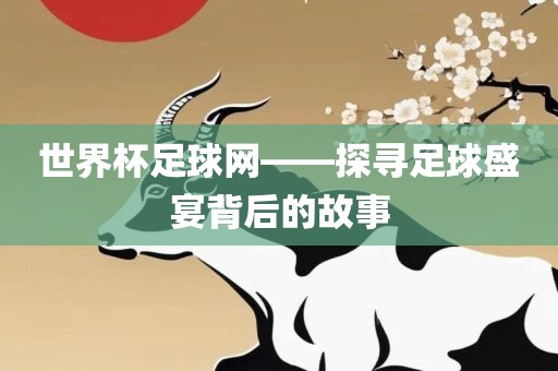 世界杯足球网——探寻足球盛宴背后的故事