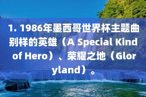 1. 1986年墨西哥世界杯主题曲别样的英雄（A Special Kind of Hero）、荣耀之地（Gloryland）。常熟市高丰毛纺织品有限公司