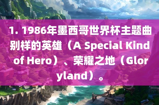 1. 1986年墨西哥世界杯主题曲别样的英雄（A Special Kind of Hero常熟市高丰毛纺织品有限公司）、荣耀之地（Gloryland）。