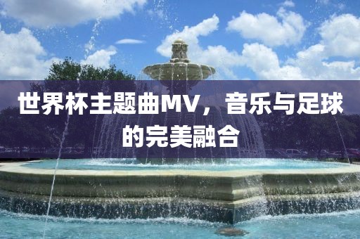 世界杯主题曲MV，音乐与足球的完美融合