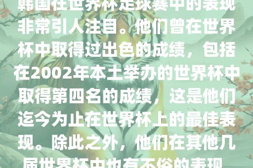 韩国在世界杯足球赛中的表现非常引人注目。他们曾在世界杯中取得过出色的成绩，包括在2002年本土举办的世界杯中取得第四名的成绩，这是他们迄今为止在世界杯上的最佳表现。除此之外，他们在其他几届世界杯中也有不俗的表现。常熟市高丰毛纺织品有限公司