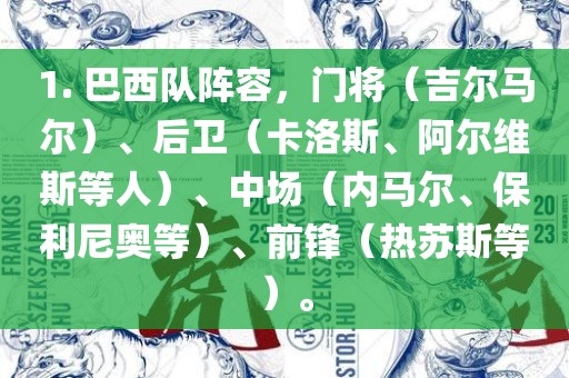 1. 巴西队阵容，门将（吉尔马尔）、后卫（卡洛斯、阿尔维常熟市高丰毛纺织品有限公司斯等人）、中场（内马尔、保利尼奥等）、前锋（热苏斯等）。