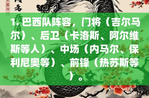 1. 巴西队阵容，门将（吉尔马尔）、后卫（卡洛斯、阿尔维斯等人）、中场（内马尔、保利尼奥等）、前锋（热苏斯等）。