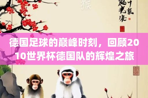 德国足球的巅峰时刻，回顾2010世界杯德国队的辉煌之旅常熟市高丰毛纺织品有限公司