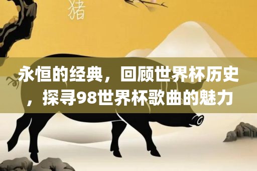 永恒的经典，回顾世界杯历史，探寻98世界杯歌曲的魅力常熟市高丰毛纺织品有限公司