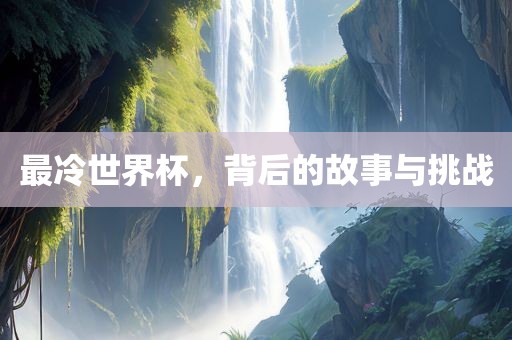 最冷世界杯，背后的故事与挑战常熟市高丰毛纺织品有限公司