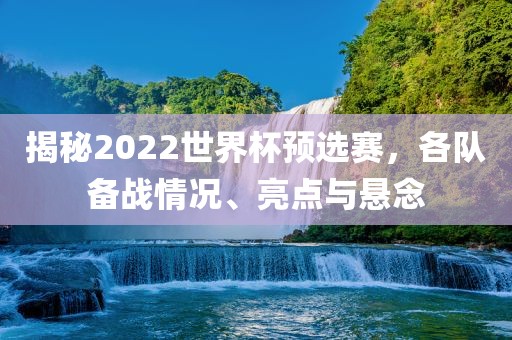 揭秘2022世界杯预选赛，各队备战情况常熟市高丰毛纺织品有限公司、亮点与悬念